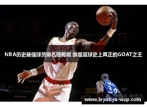 NBA历史最强球员排名榜揭晓 谁是篮球史上真正的GOAT之王