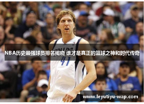 NBA历史最强球员排名揭晓 谁才是真正的篮球之神和时代传奇