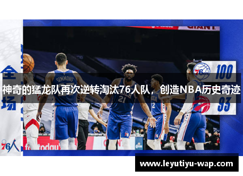 神奇的猛龙队再次逆转淘汰76人队，创造NBA历史奇迹