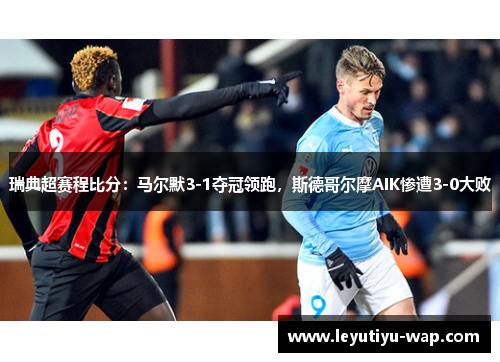 瑞典超赛程比分：马尔默3-1夺冠领跑，斯德哥尔摩AIK惨遭3-0大败