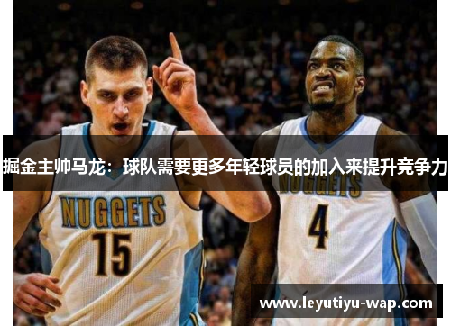 掘金主帅马龙：球队需要更多年轻球员的加入来提升竞争力