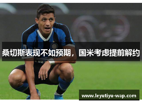 桑切斯表现不如预期，国米考虑提前解约