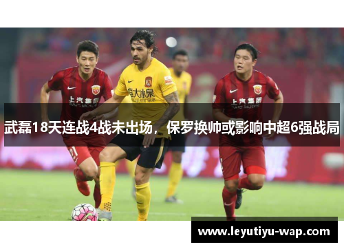 武磊18天连战4战未出场，保罗换帅或影响中超6强战局