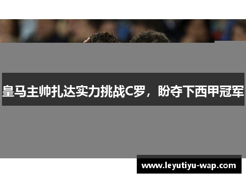 皇马主帅扎达实力挑战C罗，盼夺下西甲冠军