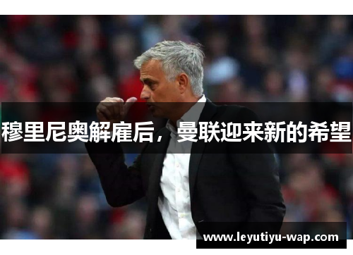 穆里尼奥解雇后，曼联迎来新的希望