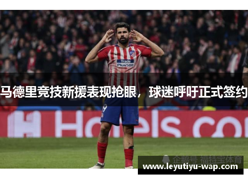 马德里竞技新援表现抢眼，球迷呼吁正式签约