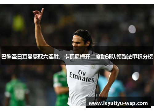 巴黎圣日耳曼豪取六连胜，卡瓦尼梅开二度助球队领跑法甲积分榜