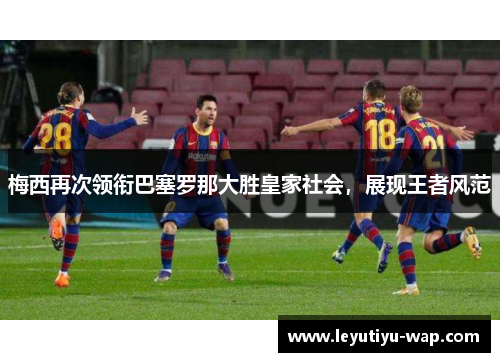 梅西再次领衔巴塞罗那大胜皇家社会，展现王者风范