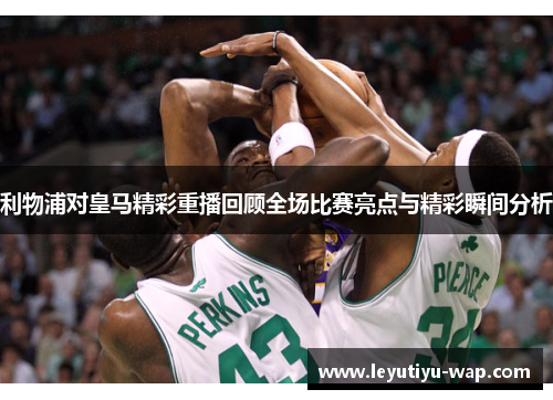利物浦对皇马精彩重播回顾全场比赛亮点与精彩瞬间分析
