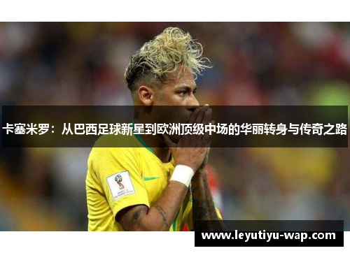 卡塞米罗：从巴西足球新星到欧洲顶级中场的华丽转身与传奇之路