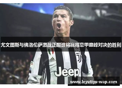 尤文图斯与佛洛伦萨激战正酣谁将赢得意甲巅峰对决的胜利