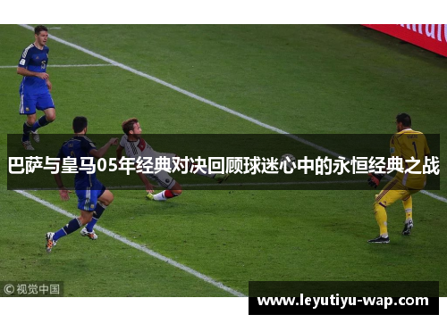 巴萨与皇马05年经典对决回顾球迷心中的永恒经典之战