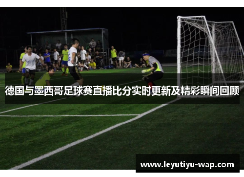 德国与墨西哥足球赛直播比分实时更新及精彩瞬间回顾
