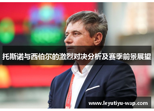 托斯诺与西伯尔的激烈对决分析及赛季前景展望