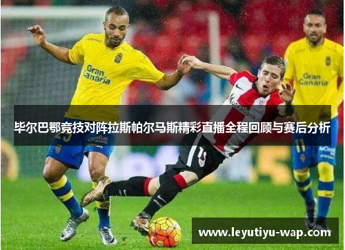 毕尔巴鄂竞技对阵拉斯帕尔马斯精彩直播全程回顾与赛后分析