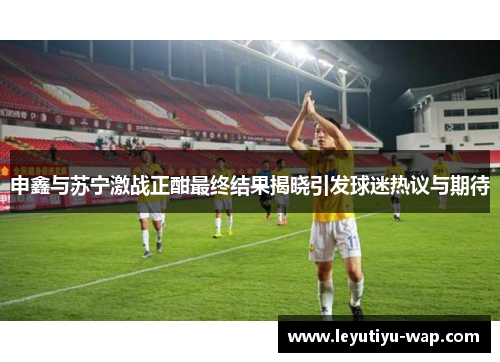 申鑫与苏宁激战正酣最终结果揭晓引发球迷热议与期待