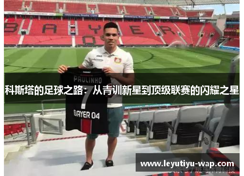 科斯塔的足球之路：从青训新星到顶级联赛的闪耀之星