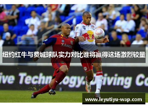 纽约红牛与费城球队实力对比谁将赢得这场激烈较量