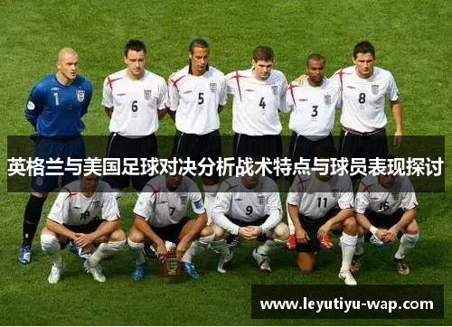 英格兰与美国足球对决分析战术特点与球员表现探讨