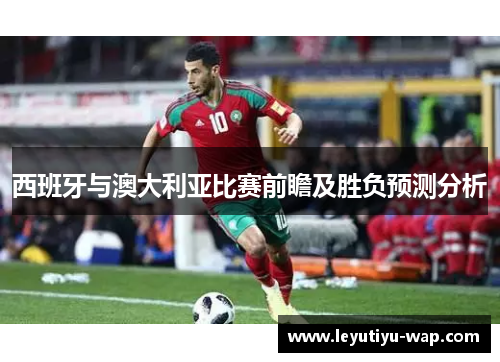 西班牙与澳大利亚比赛前瞻及胜负预测分析