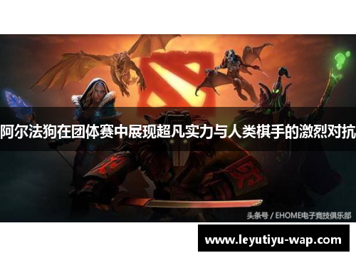 阿尔法狗在团体赛中展现超凡实力与人类棋手的激烈对抗