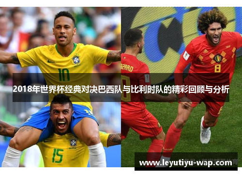 2018年世界杯经典对决巴西队与比利时队的精彩回顾与分析